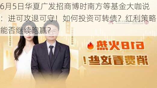 6月5日华夏广发招商博时南方等基金大咖说：进可攻退可守！如何投资可转债？红利策略能否继续跑赢？