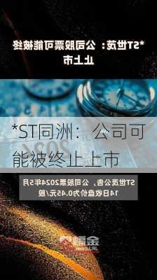 *ST同洲：公司可能被终止上市