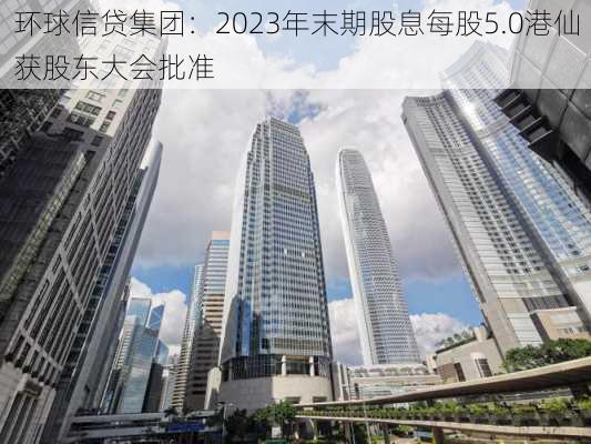 环球信贷集团：2023年末期股息每股5.0港仙获股东大会批准