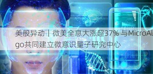 美股异动｜微美全息大涨超37% 与MicroAlgo共同建立微意识量子研究中心