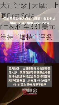 大行评级 | 大摩：上调First Solar目标价至331美元 维持“增持”评级