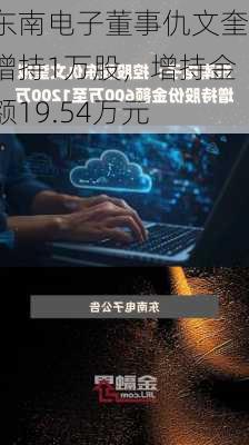 东南电子董事仇文奎增持1万股，增持金额19.54万元