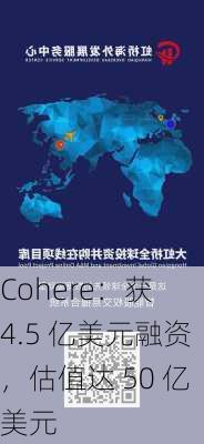 Cohere：获 4.5 亿美元融资，估值达 50 亿美元