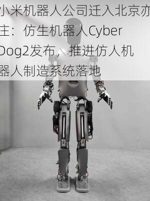 小米机器人公司迁入北京亦庄：仿生机器人CyberDog2发布，推进仿人机器人制造系统落地