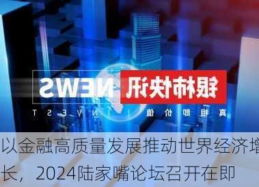 以金融高质量发展推动世界经济增长，2024陆家嘴论坛召开在即