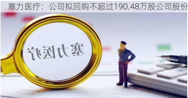 塞力医疗：公司拟回购不超过190.48万股公司股份