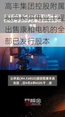 高丰集团控股附属拟向长河电业工程出售康和电机的全部已发行股本