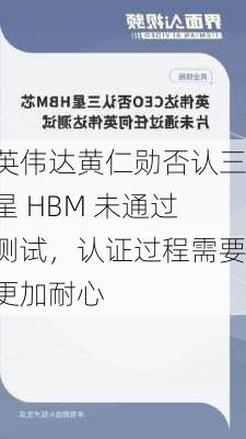 英伟达黄仁勋否认三星 HBM 未通过测试，认证过程需要更加耐心