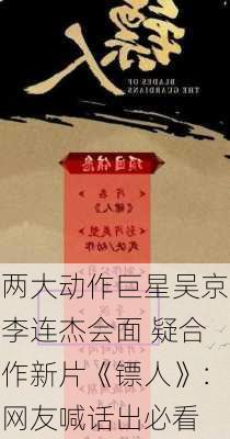 两大动作巨星吴京李连杰会面 疑合作新片《镖人》：网友喊话出必看