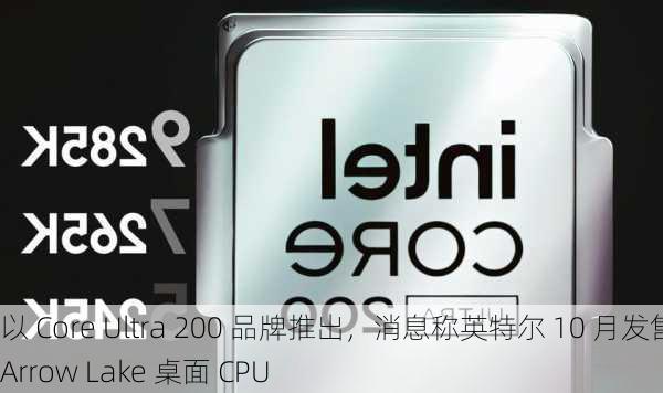 以 Core Ultra 200 品牌推出，消息称英特尔 10 月发售 Arrow Lake 桌面 CPU