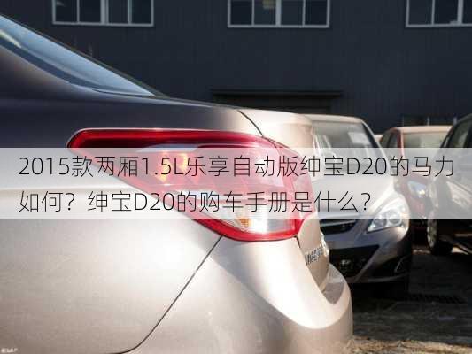 2015款两厢1.5L乐享自动版绅宝D20的马力如何？绅宝D20的购车手册是什么？