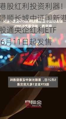 港股红利投资利器！景顺长城中证国新港股通央企红利ETF 6月11日起发售