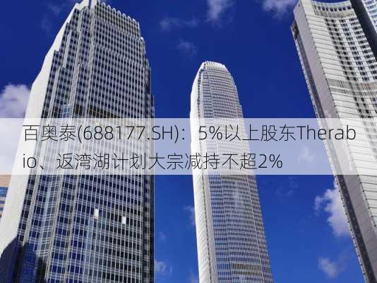 百奥泰(688177.SH)：5%以上股东Therabio、返湾湖计划大宗减持不超2%