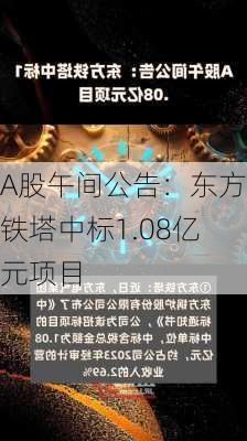 A股午间公告：东方铁塔中标1.08亿元项目