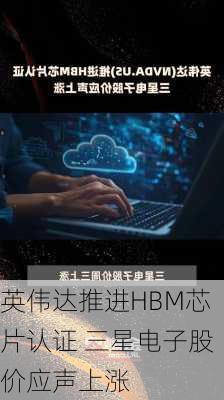 英伟达推进HBM芯片认证 三星电子股价应声上涨