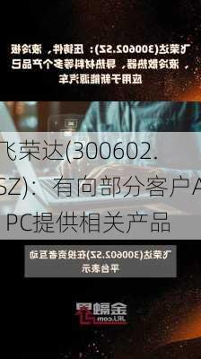 飞荣达(300602.SZ)：有向部分客户AI PC提供相关产品