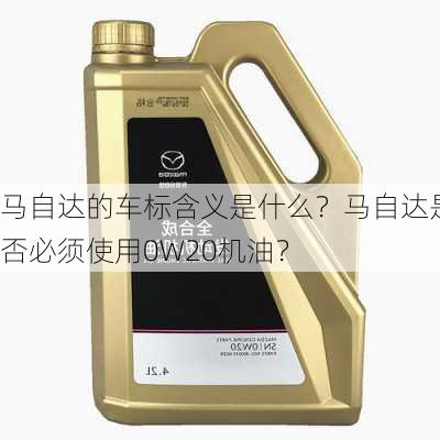 马自达的车标含义是什么？马自达是否必须使用0W20机油？