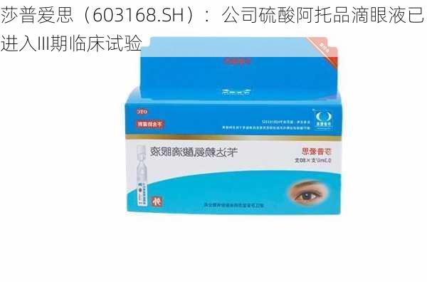 莎普爱思（603168.SH）：公司硫酸阿托品滴眼液已进入III期临床试验