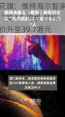 花旗：维持海尔智家“买入”评级 目标价升至39.7港元