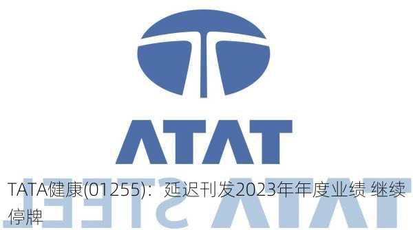 TATA健康(01255)：延迟刊发2023年年度业绩 继续停牌