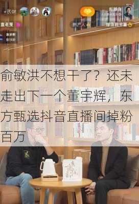 俞敏洪不想干了？还未走出下一个董宇辉，东方甄选抖音直播间掉粉百万