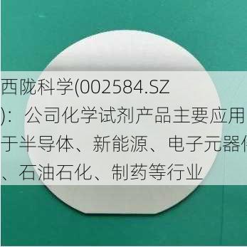 西陇科学(002584.SZ)：公司化学试剂产品主要应用于半导体、新能源、电子元器件、石油石化、制药等行业