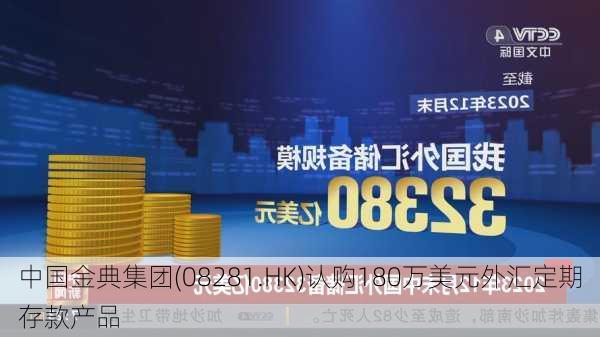 中国金典集团(08281.HK)认购180万美元外汇定期存款产品