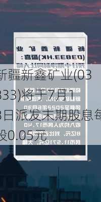 新疆新鑫矿业(03833)将于7月18日派发末期股息每股0.05元