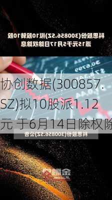 协创数据(300857.SZ)拟10股派1.12元 于6月14日除权除息