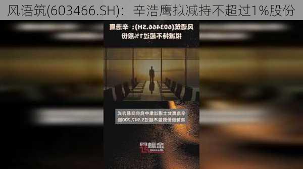 风语筑(603466.SH)：辛浩鹰拟减持不超过1%股份