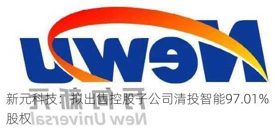 新元科技：拟出售控股子公司清投智能97.01%股权