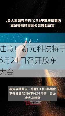 注意！新元科技将于6月21日召开股东大会