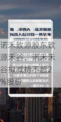 诺禾致源股东致源禾谷、诺禾禾谷拟减持不超2%股份