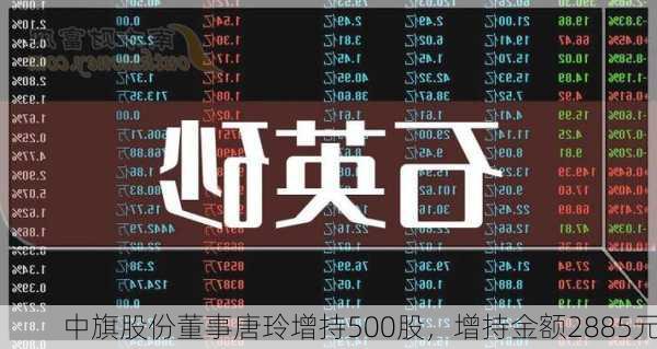 中旗股份董事唐玲增持500股，增持金额2885元