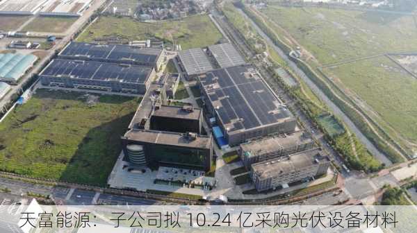 天富能源：子公司拟 10.24 亿采购光伏设备材料