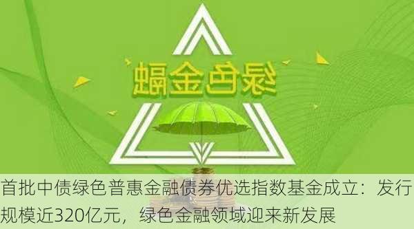 首批中债绿色普惠金融债券优选指数基金成立：发行规模近320亿元，绿色金融领域迎来新发展