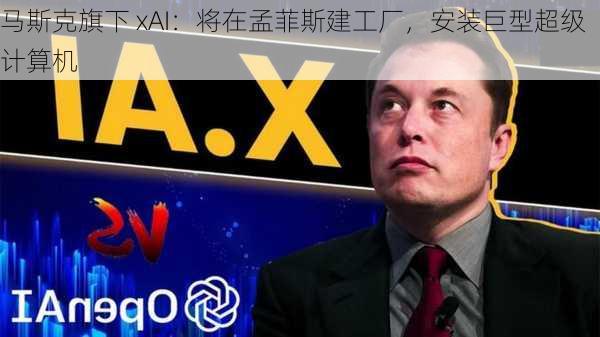 马斯克旗下 xAI：将在孟菲斯建工厂，安装巨型超级计算机