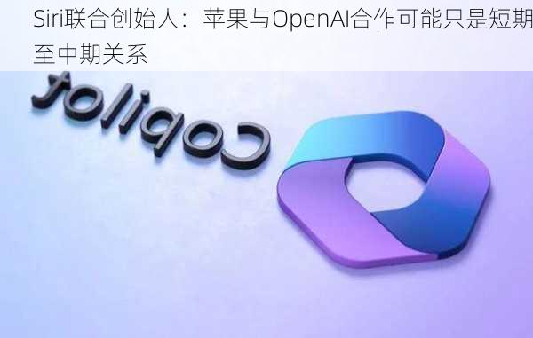 Siri联合创始人：苹果与OpenAI合作可能只是短期至中期关系