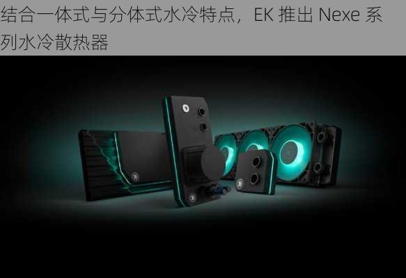 结合一体式与分体式水冷特点，EK 推出 Nexe 系列水冷散热器