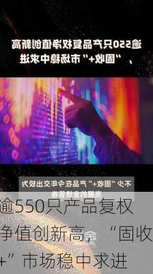 逾550只产品复权净值创新高，“固收+”市场稳中求进