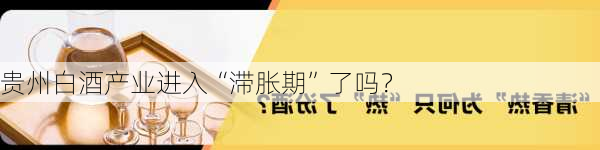 贵州白酒产业进入“滞胀期”了吗？