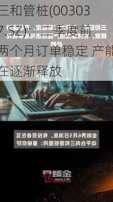 三和管桩(003037.SZ)：二季度前两个月订单稳定 产能在逐渐释放