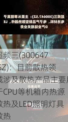 超频三(300647.SZ)：目前散热领域涉及散热产品主要用于CPU等机箱内热源散热及LED照明灯具散热