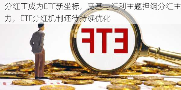 分红正成为ETF新坐标，宽基与红利主题担纲分红主力，ETF分红机制还待持续优化