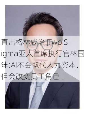 直击格林威治 |Two Sigma亚太首席执行官林国沣:AI不会取代人力资本，但会改变员工角色