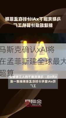 马斯克确认xAI将在孟菲斯建全球最大超算