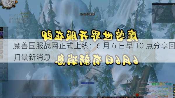 魔兽国服战网正式上线：6 月 6 日早 10 点分享回归最新消息