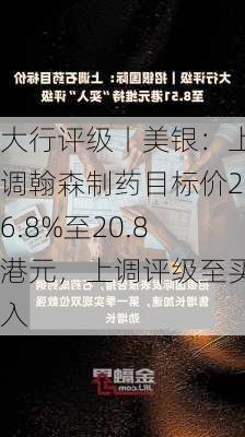 大行评级丨美银：上调翰森制药目标价26.8%至20.8港元，上调评级至买入