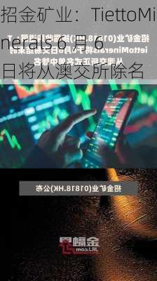 招金矿业：TiettoMinerals 6 月 6 日将从澳交所除名