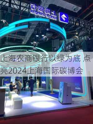 上海农商银行以绿为底 点亮2024上海国际碳博会